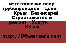 изготовление опор трубопроводов › Цена ­ 100 - Крым, Бахчисарай Строительство и ремонт » Услуги   . Крым